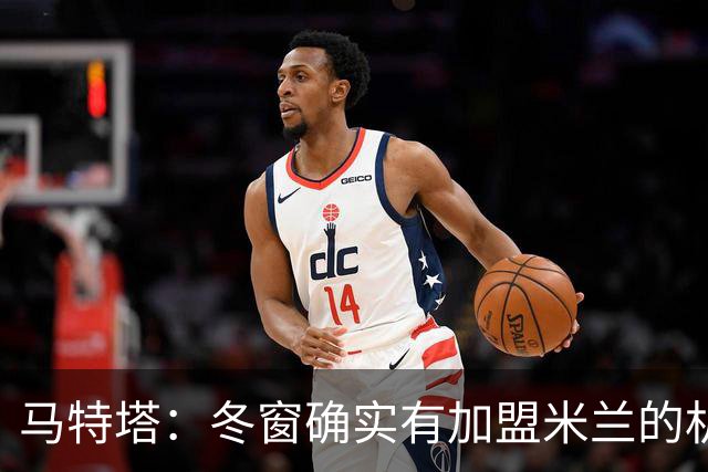 马特塔：冬窗确实有加盟米兰的机会但已成为过去，现在专注于法国