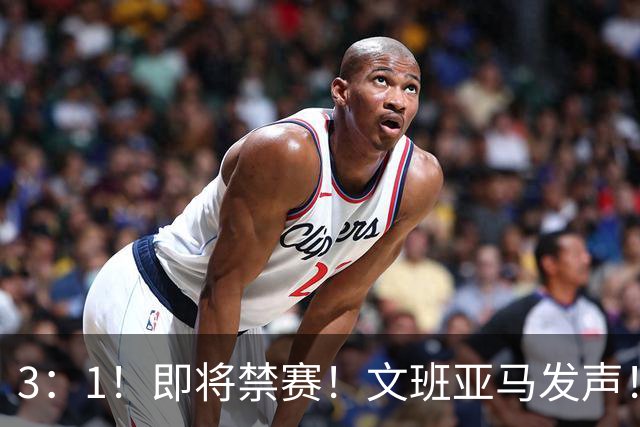 3：1！即将禁赛！文班亚马发声！必须追责…